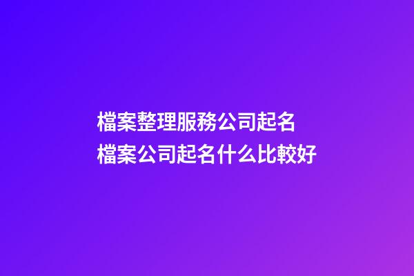 檔案整理服務公司起名 檔案公司起名什么比較好-第1張-公司起名-玄機派